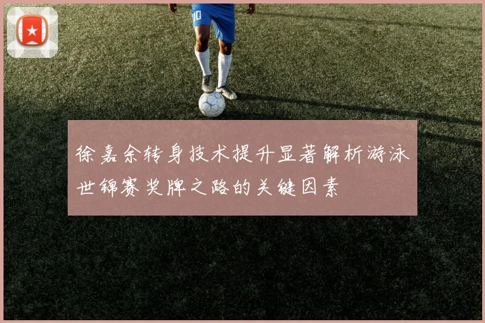 徐嘉余转身技术提升显著解析游泳世锦赛奖牌之路的关键因素