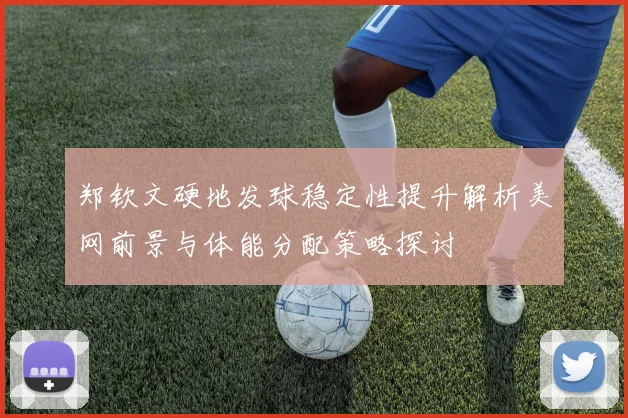 郑钦文硬地发球稳定性提升解析美网前景与体能分配策略探讨