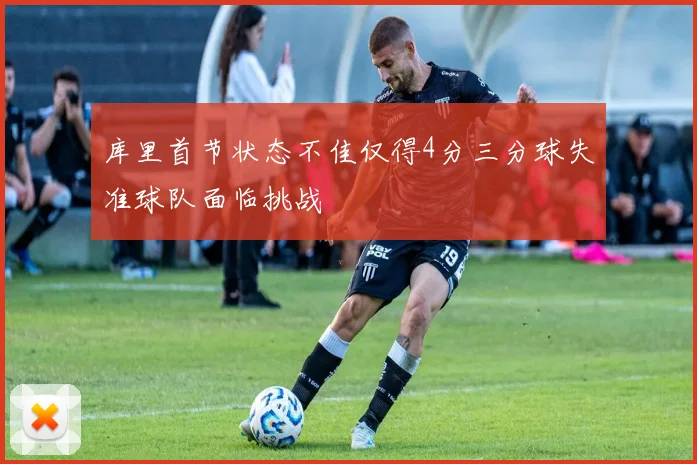 库里首节状态不佳仅得4分三分球失准球队面临挑战