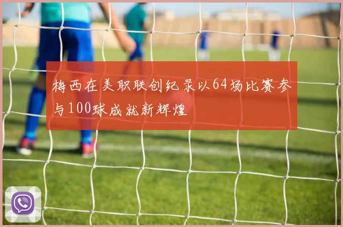 梅西在美职联创纪录以64场比赛参与100球成就新辉煌