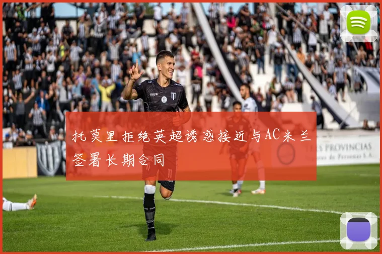 托莫里拒绝英超诱惑接近与AC米兰签署长期合同