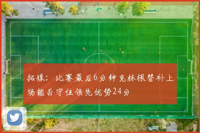 拓媒：比赛最后6分钟克林根替补上场能否守住领先优势24分