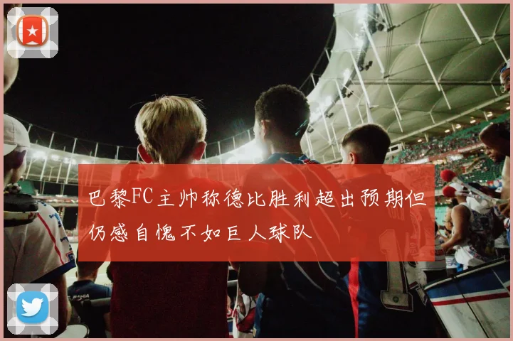 巴黎FC主帅称德比胜利超出预期但仍感自愧不如巨人球队
