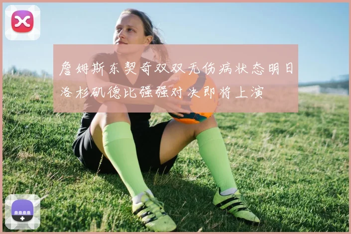 詹姆斯东契奇双双无伤病状态明日洛杉矶德比强强对决即将上演