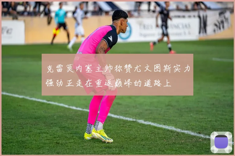 克雷莫内塞主帅称赞尤文图斯实力强劲正走在重返巅峰的道路上