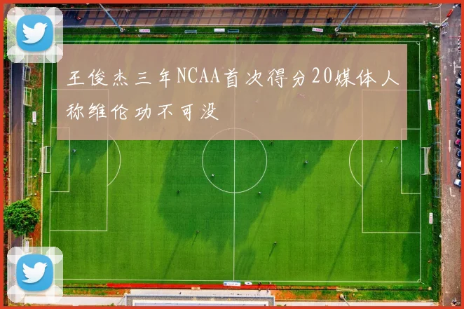 王俊杰三年NCAA首次得分20媒体人称维伦功不可没