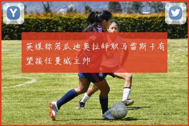 英媒称若瓜迪奥拉辞职马雷斯卡有望接任曼城主帅