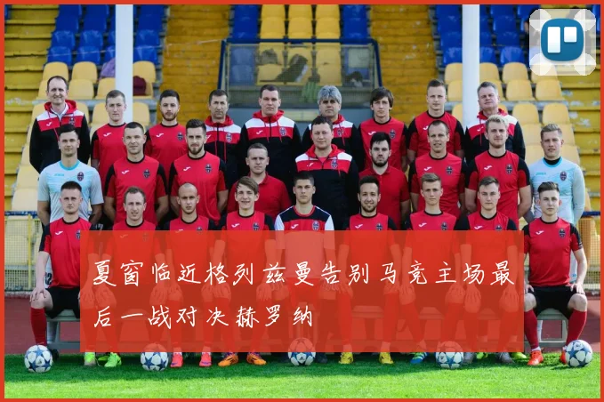 夏窗临近格列兹曼告别马竞主场最后一战对决赫罗纳