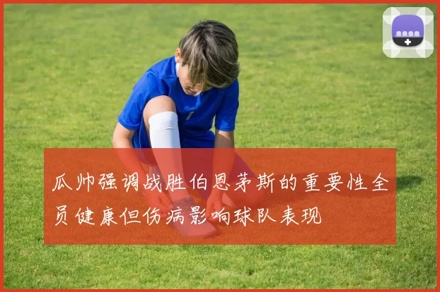 瓜帅强调战胜伯恩茅斯的重要性全员健康但伤病影响球队表现