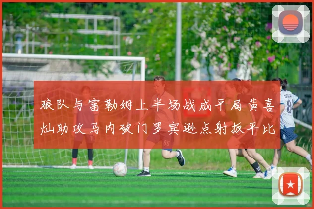 狼队与富勒姆上半场战成平局黄喜灿助攻马内破门罗宾逊点射扳平比分