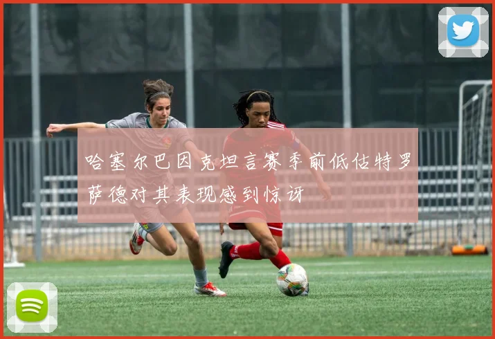 哈塞尔巴因克坦言赛季前低估特罗萨德对其表现感到惊讶
