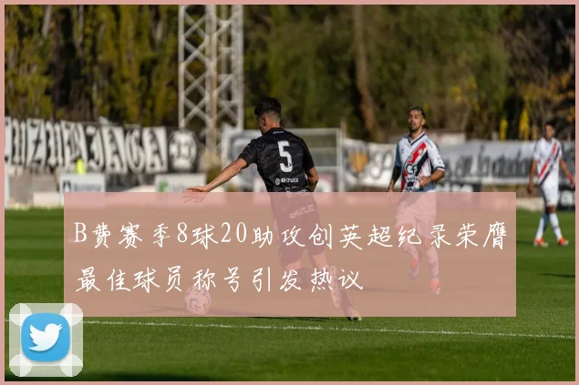 B费赛季8球20助攻创英超纪录荣膺最佳球员称号引发热议