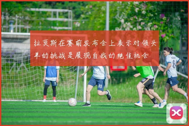 拉莫斯在赛前发布会上表示对领头羊的挑战是展现自我的绝佳机会