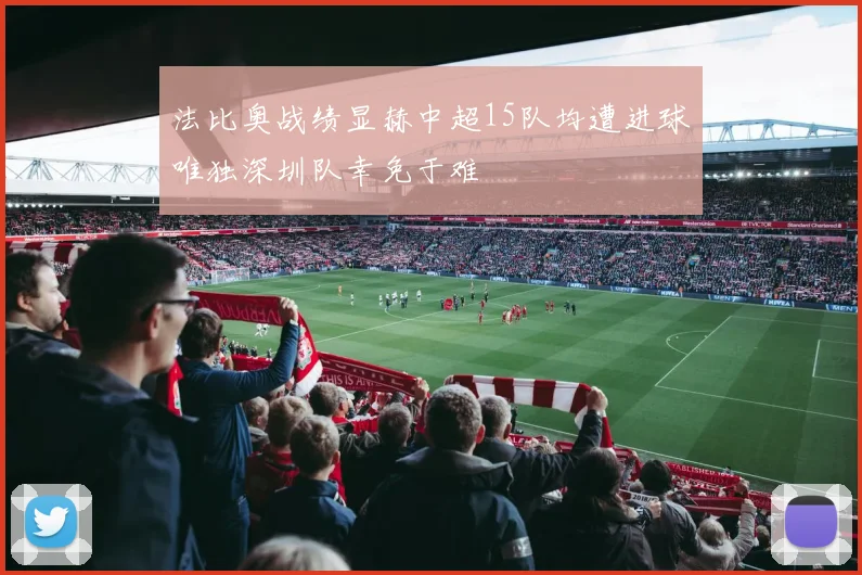 法比奥战绩显赫中超15队均遭进球唯独深圳队幸免于难
